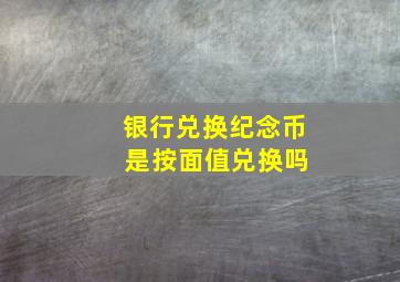 银行兑换纪念币 是按面值兑换吗